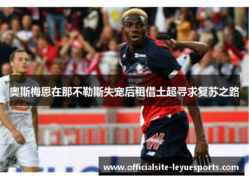 奥斯梅恩在那不勒斯失宠后租借土超寻求复苏之路