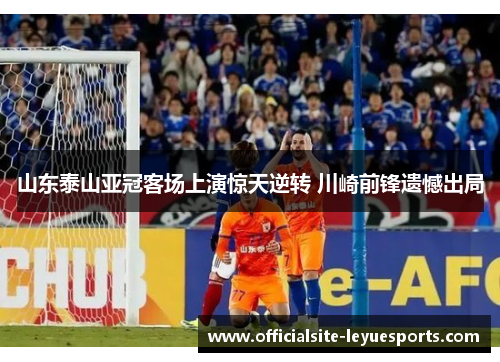 山东泰山亚冠客场上演惊天逆转 川崎前锋遗憾出局 山东泰山亚冠客场上演惊天逆转 川崎前锋遗憾出局