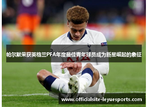 帕尔默荣获英格兰PFA年度最佳青年球员成为新星崛起的象征 帕尔默荣获英格兰PFA年度最佳青年球员成为新星崛起的象征