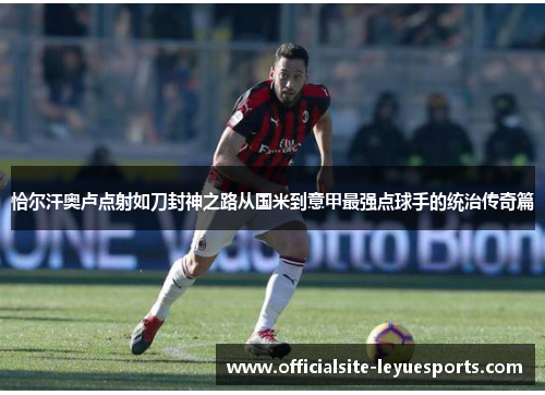 恰尔汗奥卢点射如刀封神之路从国米到意甲最强点球手的统治传奇篇