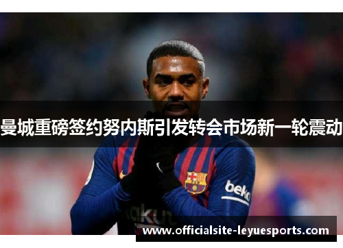 曼城重磅签约努内斯引发转会市场新一轮震动 曼城重磅签约努内斯引发转会市场新一轮震动