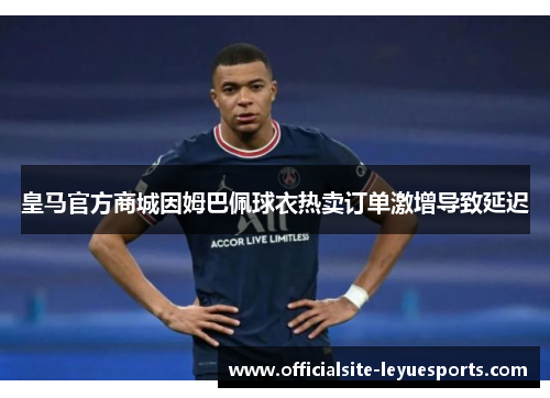 皇马官方商城因姆巴佩球衣热卖订单激增导致延迟 皇马官方商城因姆巴佩球衣热卖订单激增导致延迟