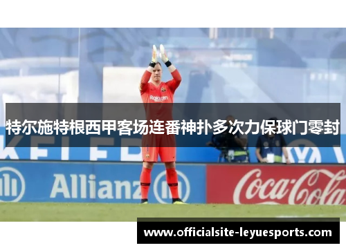 特尔施特根西甲客场连番神扑多次力保球门零封