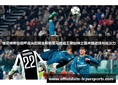 维尼修斯世俱杯高光时刻全解析皇马锋线王牌封神之路关键进球与统治力 维尼修斯世俱杯高光时刻全解析皇马锋线王牌封神之路关键进球与统治力