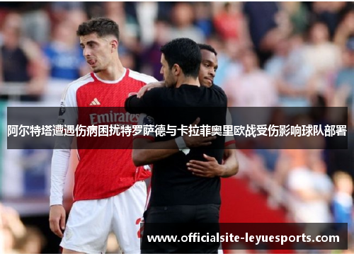 阿尔特塔遭遇伤病困扰特罗萨德与卡拉菲奥里欧战受伤影响球队部署 阿尔特塔遭遇伤病困扰特罗萨德与卡拉菲奥里欧战受伤影响球队部署