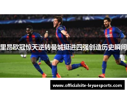 里昂欧冠惊天逆转曼城挺进四强创造历史瞬间 里昂欧冠惊天逆转曼城挺进四强创造历史瞬间