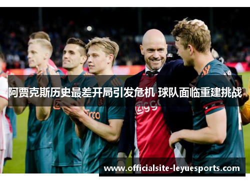 阿贾克斯历史最差开局引发危机 球队面临重建挑战 阿贾克斯历史最差开局引发危机 球队面临重建挑战