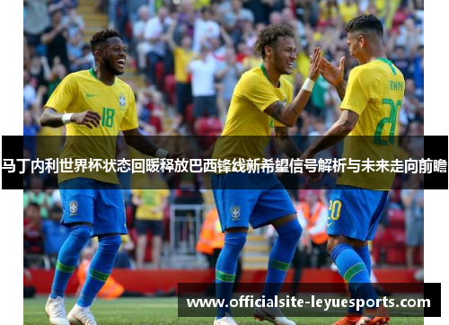 马丁内利世界杯状态回暖释放巴西锋线新希望信号解析与未来走向前瞻