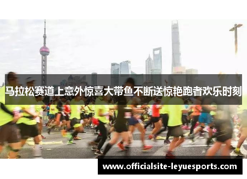 马拉松赛道上意外惊喜大带鱼不断送惊艳跑者欢乐时刻