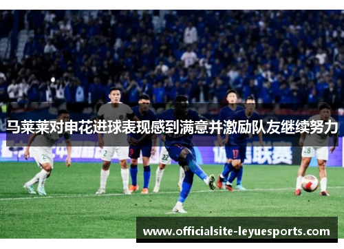 马莱莱对申花进球表现感到满意并激励队友继续努力