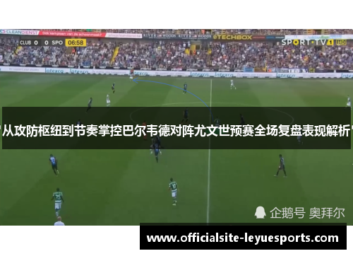 从攻防枢纽到节奏掌控巴尔韦德对阵尤文世预赛全场复盘表现解析