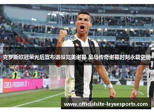 克罗斯欧冠荣光后宣布退役完美谢幕 皇马传奇谢幕时刻永载史册