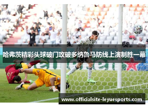 哈弗茨精彩头球破门攻破多纳鲁马防线上演制胜一幕