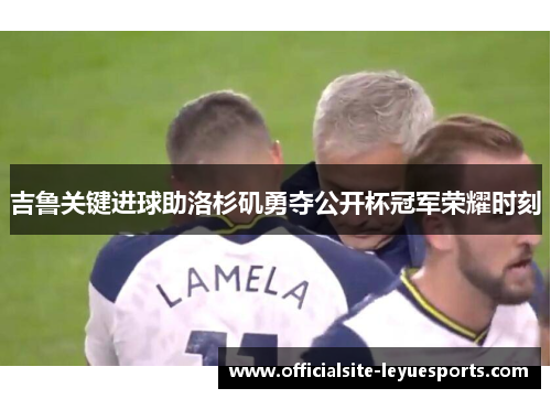 吉鲁关键进球助洛杉矶勇夺公开杯冠军荣耀时刻