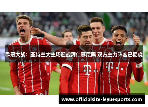 欧冠大战：亚特兰大主场迎战拜仁慕尼黑 双方主力阵容已揭晓