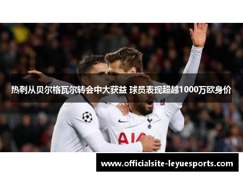 热刺从贝尔格瓦尔转会中大获益 球员表现超越1000万欧身价 热刺从贝尔格瓦尔转会中大获益 球员表现超越1000万欧身价