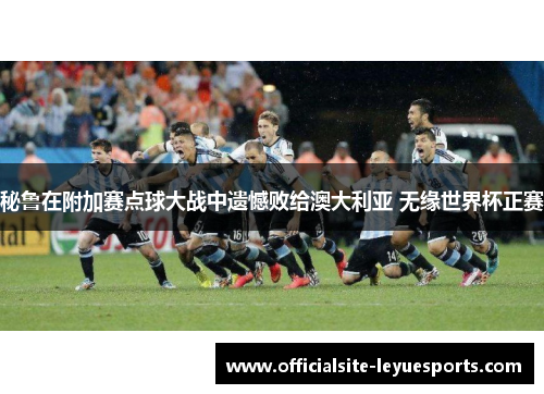 秘鲁在附加赛点球大战中遗憾败给澳大利亚 无缘世界杯正赛 秘鲁在附加赛点球大战中遗憾败给澳大利亚 无缘世界杯正赛
