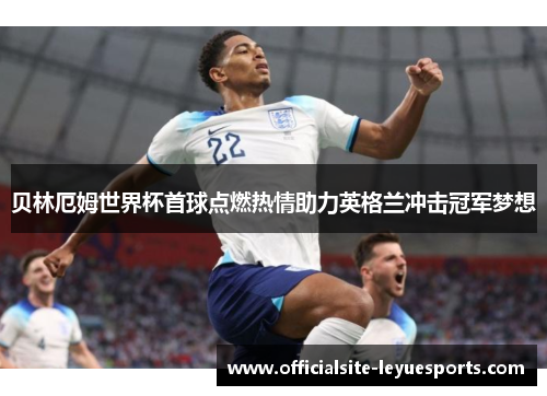 贝林厄姆世界杯首球点燃热情助力英格兰冲击冠军梦想