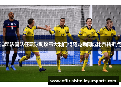 迪涅法国队任意球助攻意大利门将乌龙瞬间成比赛转折点 迪涅法国队任意球助攻意大利门将乌龙瞬间成比赛转折点