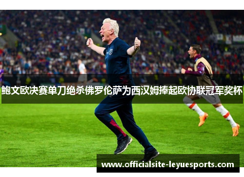 鲍文欧决赛单刀绝杀佛罗伦萨为西汉姆捧起欧协联冠军奖杯 鲍文欧决赛单刀绝杀佛罗伦萨为西汉姆捧起欧协联冠军奖杯