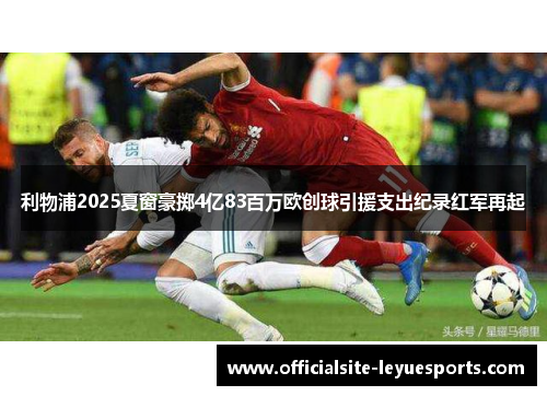 利物浦2025夏窗豪掷4亿83百万欧创球引援支出纪录红军再起 利物浦2025夏窗豪掷4亿83百万欧创球引援支出纪录红军再起