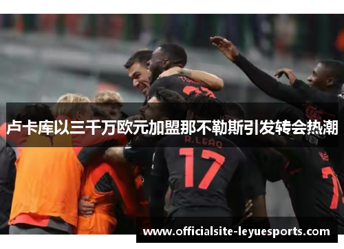 卢卡库以三千万欧元加盟那不勒斯引发转会热潮