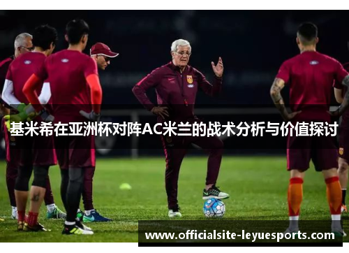 基米希在亚洲杯对阵AC米兰的战术分析与价值探讨 基米希在亚洲杯对阵AC米兰的战术分析与价值探讨