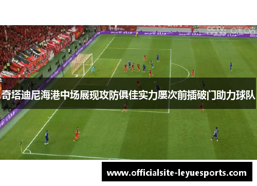 奇塔迪尼海港中场展现攻防俱佳实力屡次前插破门助力球队 奇塔迪尼海港中场展现攻防俱佳实力屡次前插破门助力球队
