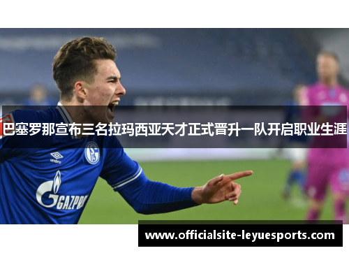 巴塞罗那宣布三名拉玛西亚天才正式晋升一队开启职业生涯 巴塞罗那宣布三名拉玛西亚天才正式晋升一队开启职业生涯