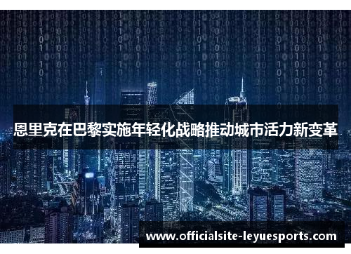 恩里克在巴黎实施年轻化战略推动城市活力新变革 恩里克在巴黎实施年轻化战略推动城市活力新变革