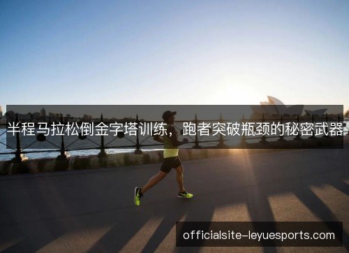 半程马拉松倒金字塔训练,跑者突破瓶颈的秘密武器 半程马拉松倒金字塔训练,跑者突破瓶颈的秘密武器